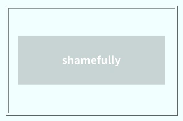 shamefully
