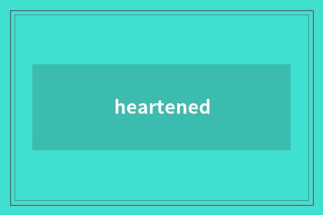 heartened