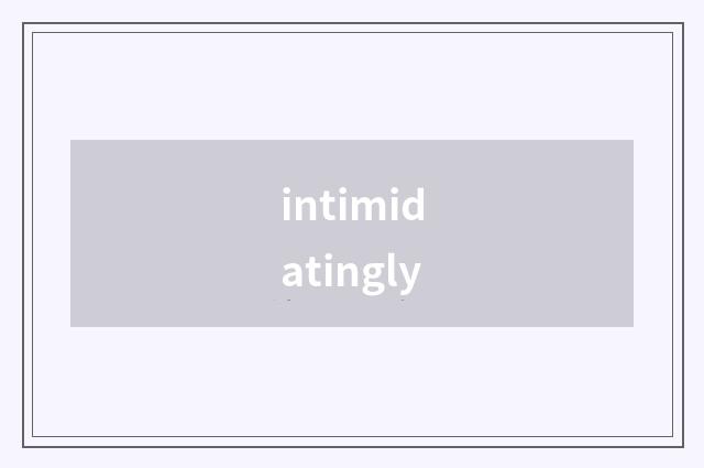 intimidatingly