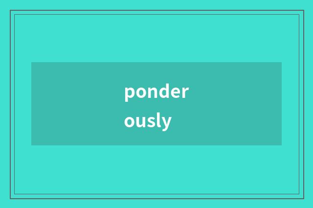 ponderously