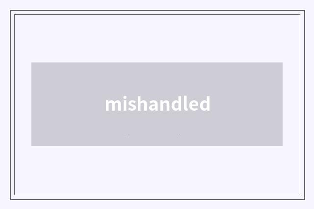mishandled