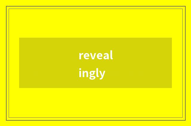 revealingly