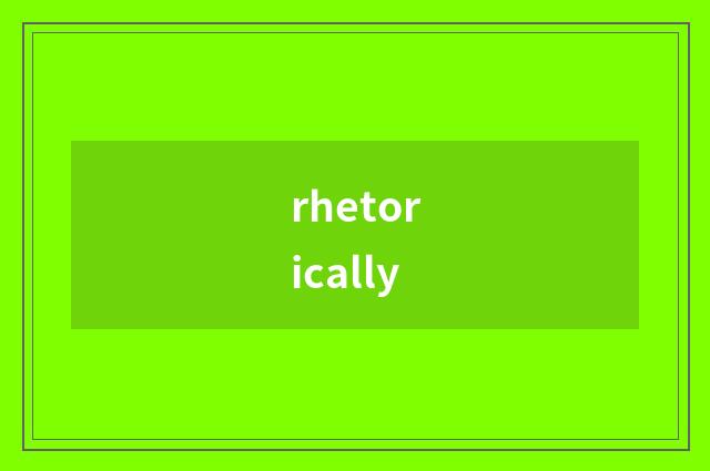 rhetorically