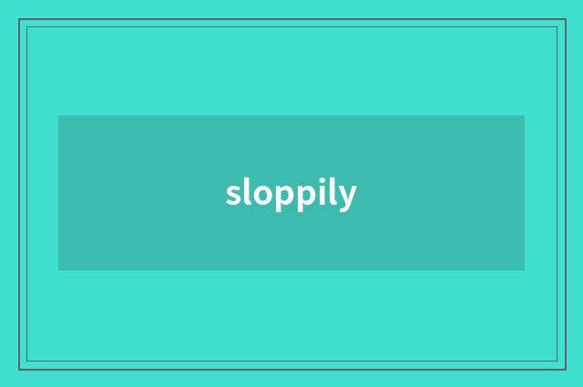 sloppily