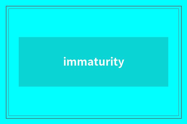 immaturity