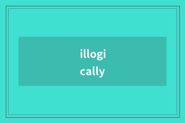 illogically