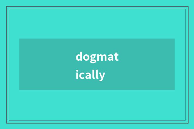 dogmatically