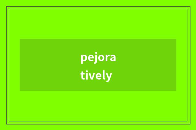 pejoratively