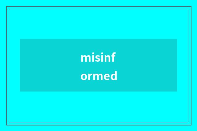 misinformed
