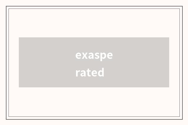 exasperated