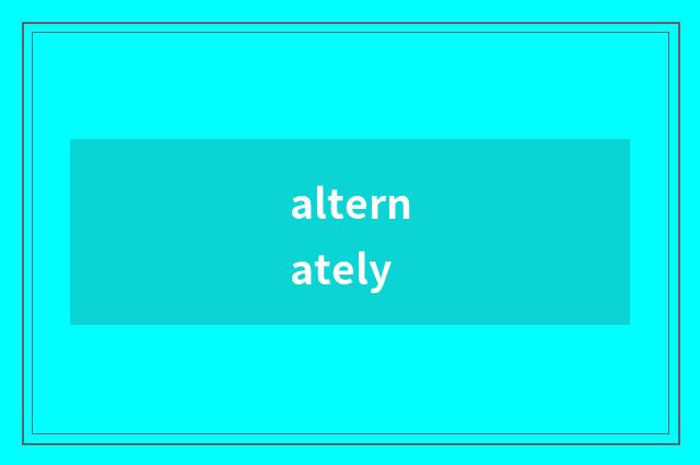 alternately