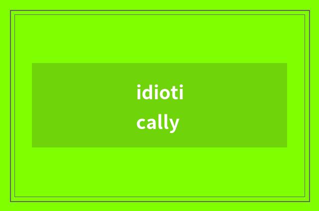 idiotically