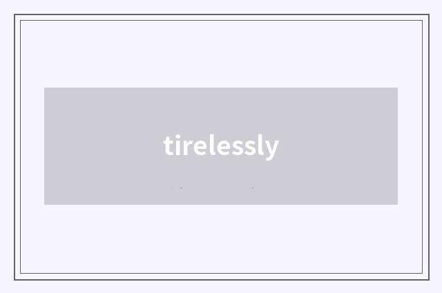 tirelessly