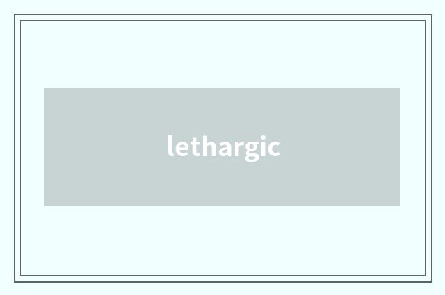 lethargic