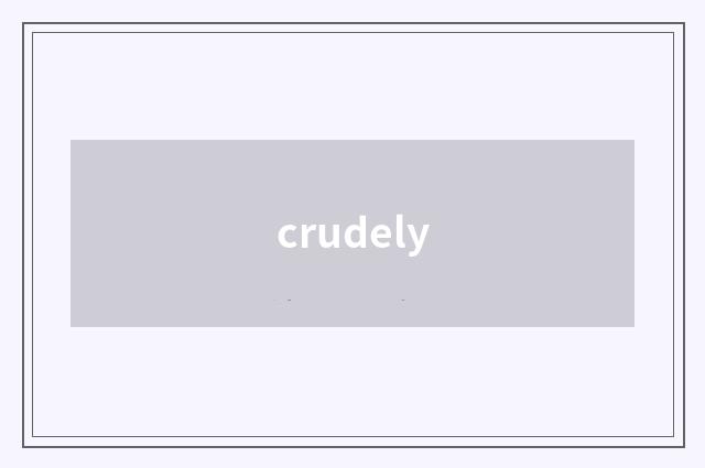 crudely
