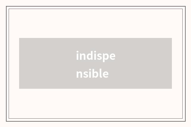 indispensible