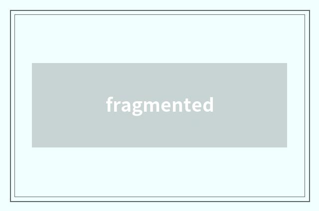 fragmented