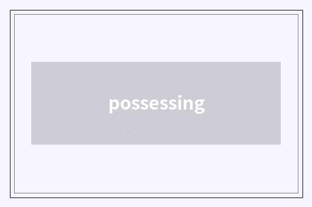 possessing