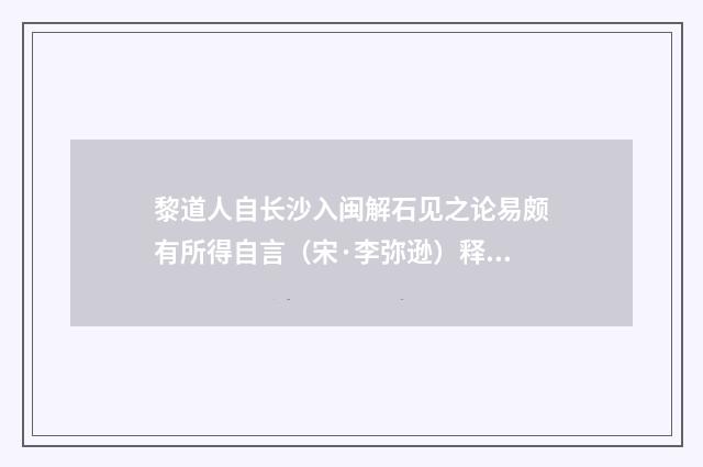 黎道人自长沙入闽解石见之论易颇有所得自言（宋·李弥逊）释义及解释