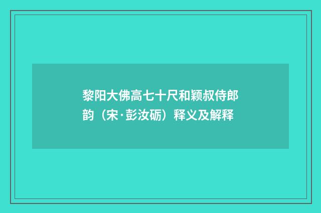 黎阳大佛高七十尺和颖叔侍郎韵（宋·彭汝砺）释义及解释