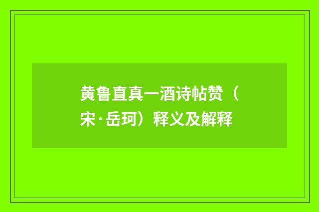 黄鲁直真一酒诗帖赞（宋·岳珂）释义及解释