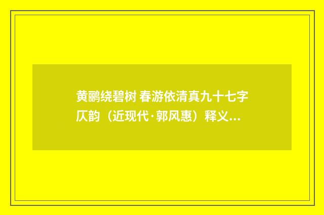 黄鹂绕碧树 春游依清真九十七字仄韵（近现代·郭风惠）释义及解释