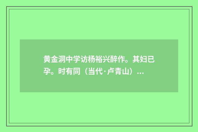 黄金洞中学访杨裕兴醉作。其妇已孕。时有同（当代·卢青山）释义及解释