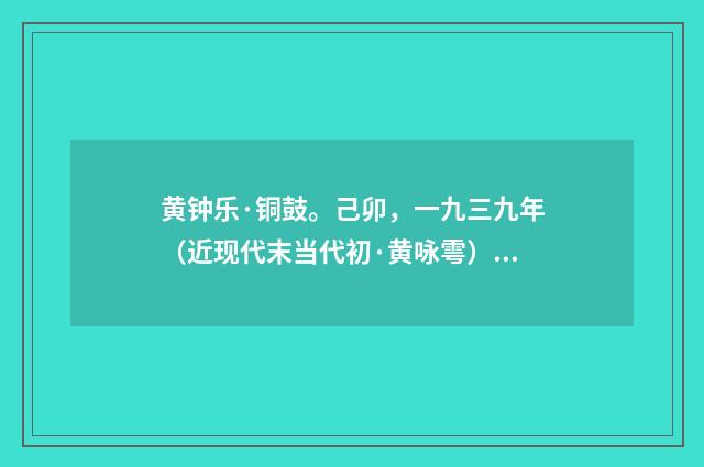 黄钟乐·铜鼓。己卯，一九三九年（近现代末当代初·黄咏雩）释义及解释