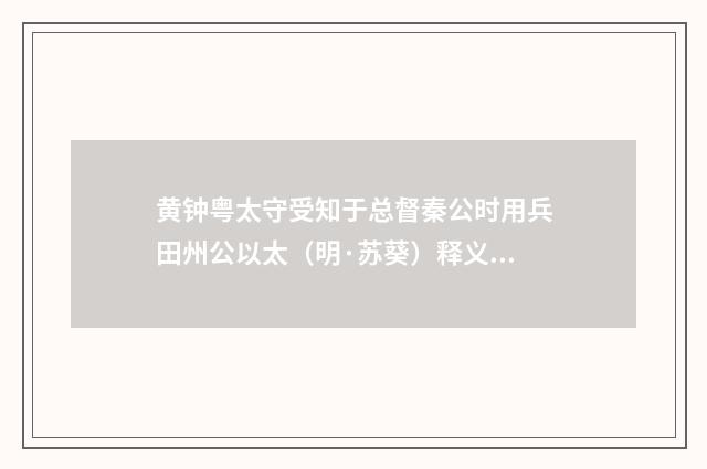 黄钟粤太守受知于总督秦公时用兵田州公以太（明·苏葵）释义及解释