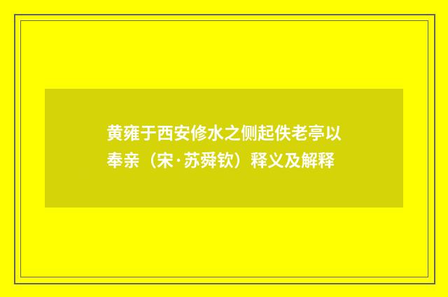 黄雍于西安修水之侧起佚老亭以奉亲（宋·苏舜钦）释义及解释