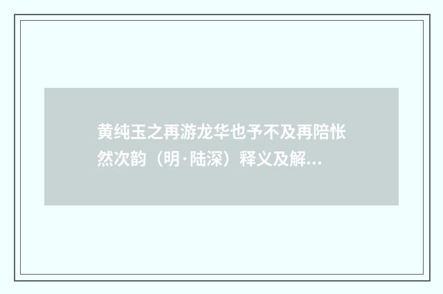 黄纯玉之再游龙华也予不及再陪怅然次韵（明·陆深）释义及解释