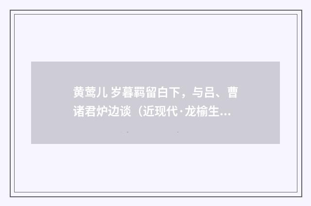 黄莺儿 岁暮羁留白下，与吕、曹诸君炉边谈（近现代·龙榆生）释义及解释
