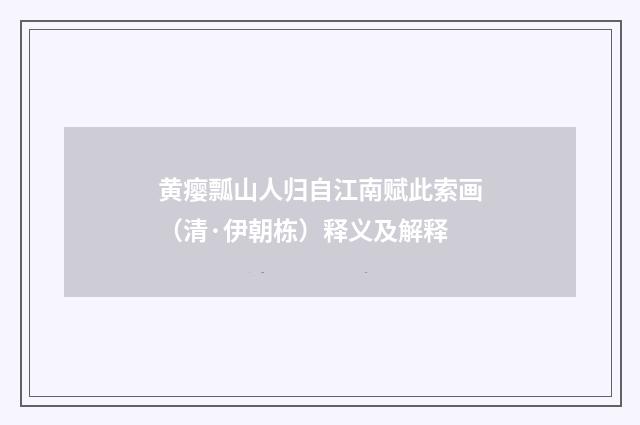 黄瘿瓢山人归自江南赋此索画（清·伊朝栋）释义及解释