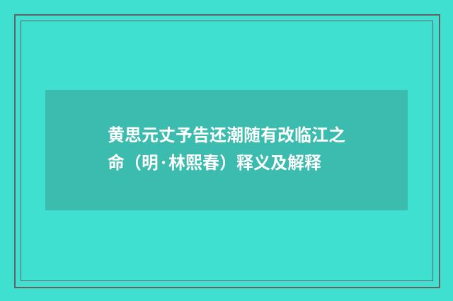 黄思元丈予告还潮随有改临江之命（明·林熙春）释义及解释