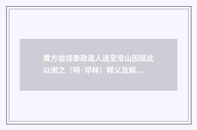 黄方伯饶泰政遣人送至常山因赋此以谢之（明·邓林）释义及解释