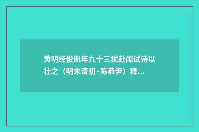 黄明经俊胤年九十三犹赴闱试诗以壮之（明末清初·陈恭尹）释义及解释