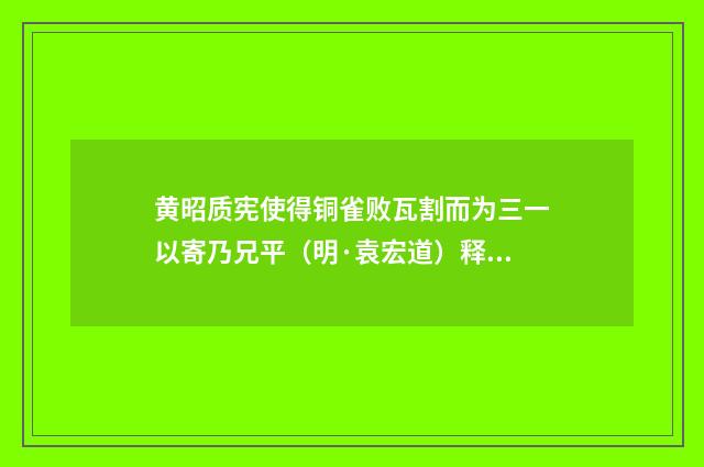 黄昭质宪使得铜雀败瓦割而为三一以寄乃兄平（明·袁宏道）释义及解释