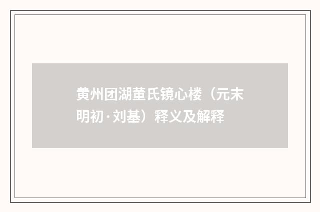 黄州团湖董氏镜心楼（元末明初·刘基）释义及解释