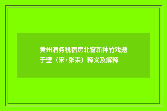 黄州酒务税宿房北窗新种竹戏题于壁（宋·张耒）释义及解释