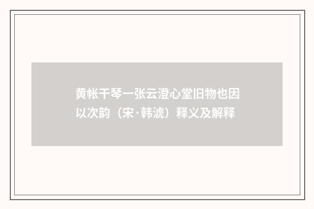黄帐干琴一张云澄心堂旧物也因以次韵（宋·韩淲）释义及解释