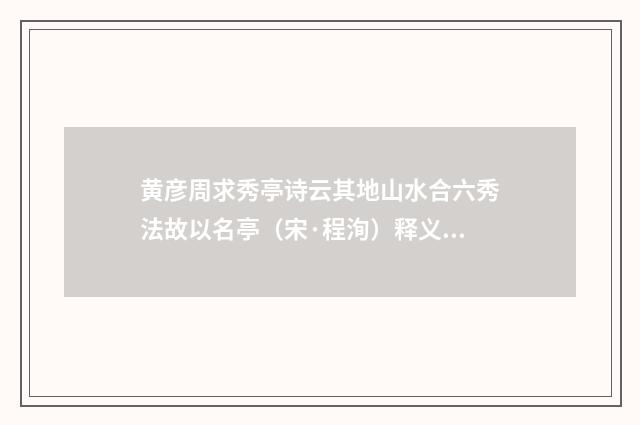 黄彦周求秀亭诗云其地山水合六秀法故以名亭（宋·程洵）释义及解释
