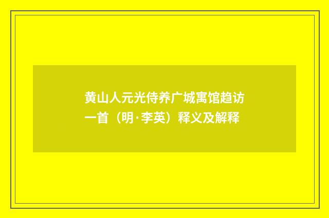 黄山人元光侍养广城寓馆趋访一首（明·李英）释义及解释