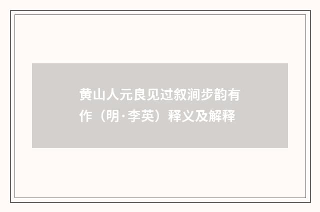黄山人元良见过叙涧步韵有作（明·李英）释义及解释