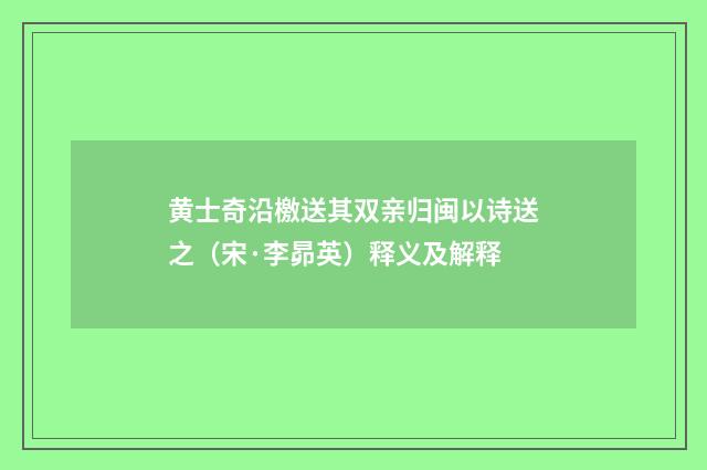 黄士奇沿檄送其双亲归闽以诗送之（宋·李昴英）释义及解释