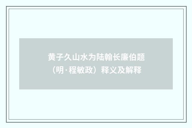 黄子久山水为陆翰长廉伯题（明·程敏政）释义及解释