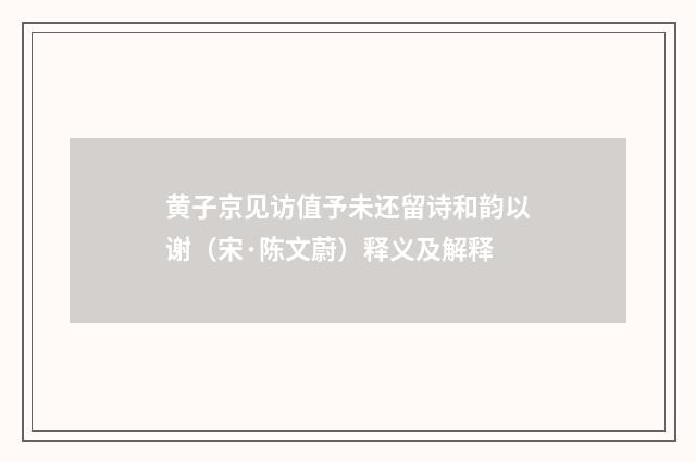 黄子京见访值予未还留诗和韵以谢（宋·陈文蔚）释义及解释