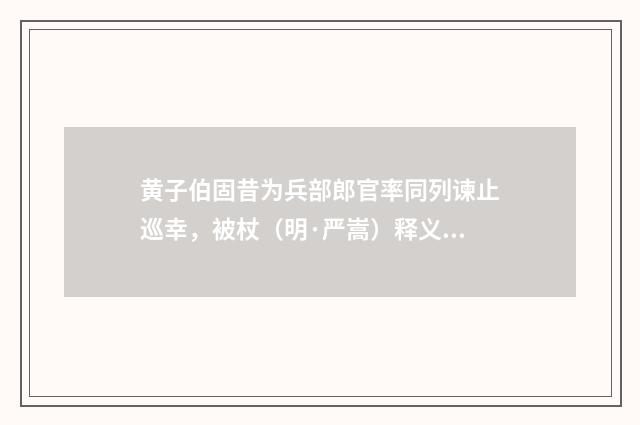 黄子伯固昔为兵部郎官率同列谏止巡幸，被杖（明·严嵩）释义及解释