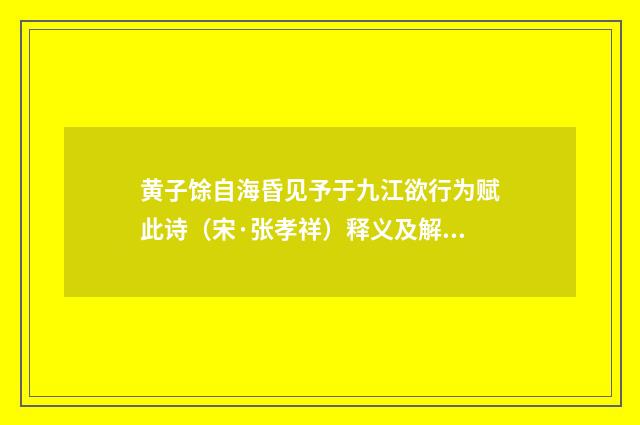 黄子馀自海昏见予于九江欲行为赋此诗（宋·张孝祥）释义及解释