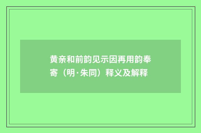黄亲和前韵见示因再用韵奉寄（明·朱同）释义及解释