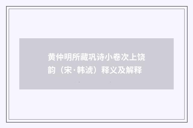 黄仲明所藏巩诗小卷次上饶韵(宋·韩淲)释义及解释